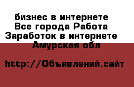 бизнес в интернете - Все города Работа » Заработок в интернете   . Амурская обл.